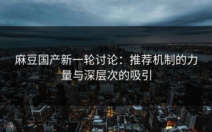 麻豆国产新一轮讨论:推荐机制的力量与深层次的吸引-第1张图片-p站网页版影视网 - p站内容页 麻豆国产新一轮讨论:推荐机制的力量与深层次的吸引-第1张图片-p站网页版影视网 - p站内容页