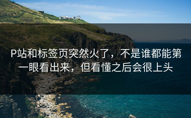 P站和标签页突然火了,不是谁都能第一眼看出来,但看懂之后会很上头-第1张图片-p站网页版影视网 - p站内容页 P站和标签页突然火了,不是谁都能第一眼看出来,但看懂之后会很上头-第1张图片-p站网页版影视网 - p站内容页