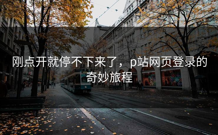 刚点开就停不下来了，p站网页登录的奇妙旅程-第1张图片-p站网页版影视网 - p站内容页