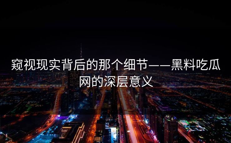 窥视现实背后的那个细节——黑料吃瓜网的深层意义-第1张图片-p站网页版影视网 - p站内容页