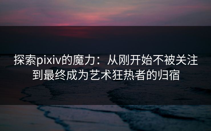 探索pixiv的魔力:从刚开始不被关注到最终成为艺术狂热者的归宿-第1张图片-p站网页版影视网 - p站内容页 探索pixiv的魔力:从刚开始不被关注到最终成为艺术狂热者的归宿-第1张图片-p站网页版影视网 - p站内容页