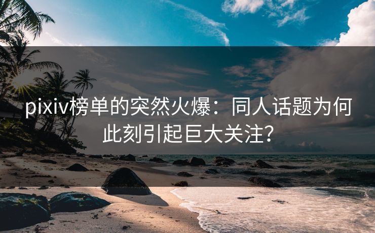 pixiv榜单的突然火爆:同人话题为何此刻引起巨大关注?-第1张图片-p站网页版影视网 - p站内容页 pixiv榜单的突然火爆:同人话题为何此刻引起巨大关注?-第1张图片-p站网页版影视网 - p站内容页