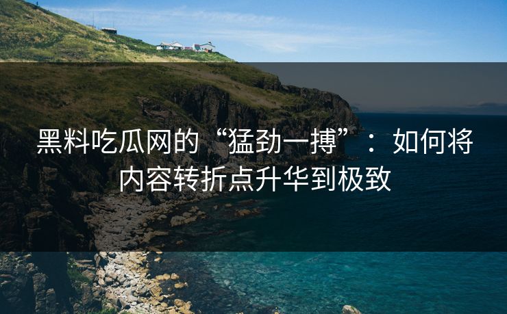 黑料吃瓜网的“猛劲一搏”:如何将内容转折点升华到极致-第1张图片-p站网页版影视网 - p站内容页 黑料吃瓜网的“猛劲一搏”:如何将内容转折点升华到极致-第1张图片-p站网页版影视网 - p站内容页