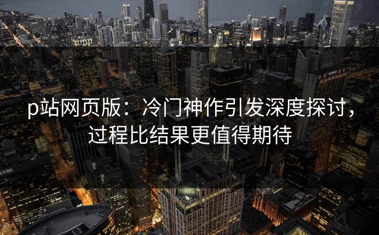 p站网页版:冷门神作引发深度探讨,过程比结果更值得期待-第1张图片-p站网页版影视网 - p站内容页 p站网页版:冷门神作引发深度探讨,过程比结果更值得期待-第1张图片-p站网页版影视网 - p站内容页